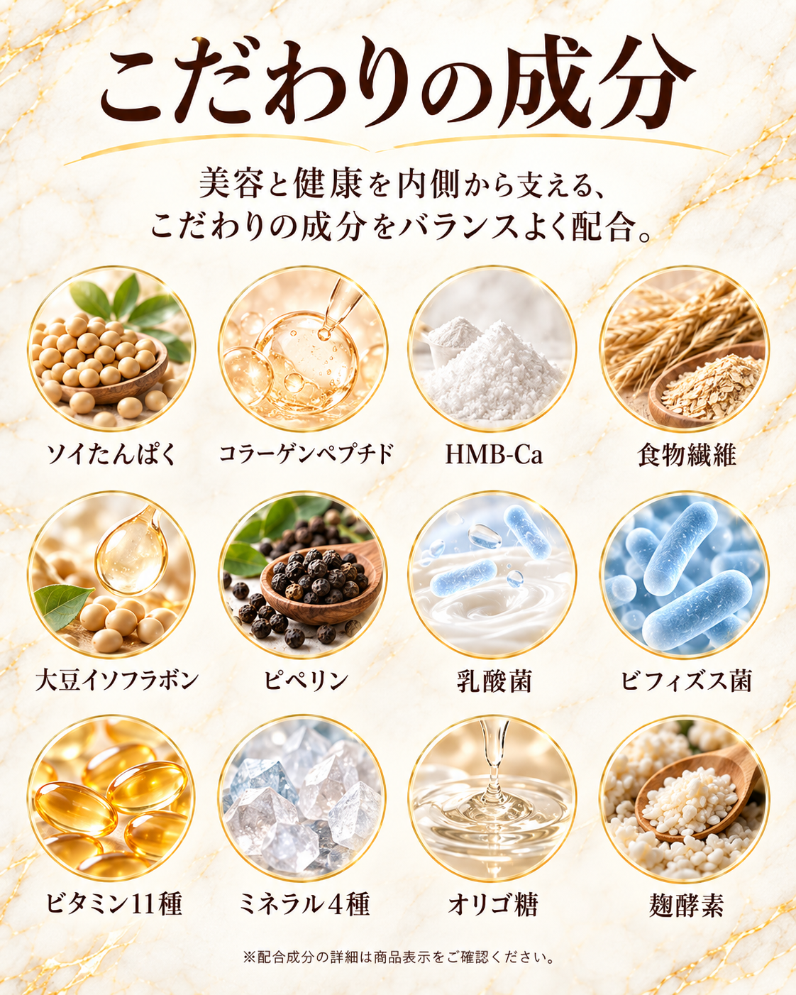 BODY BALANCEは、大豆由来のソイたんぱくとコラーゲンペプチドを組み合わせた、女性向けのプロテインです。1食31gあたり、ソイたんぱく8gとコラーゲンペプチド約12gを配合。毎日のたんぱく質補給に加え、美容や健康も意識したい方が取り入れやすい設計にしました。「筋肉のためだけ」ではなく、毎日の食生活を補う新しい習慣として。BODY BALANCE 4つの特徴01 女性のためのソイプロテイン植物由来のソイたんぱくを配合。毎日のたんぱく質補給や、健康的なカラダづくりを意識する方に。02 コラーゲンペプチド 約12g1食あたりコラーゲンペプチドを約12g配合。たんぱく質と一緒に、美容も意識したい女性にうれしい設計です。03 美容・健康を考えた成分設計ビタミン、ミネラル、乳酸菌・ビフィズス菌、食物繊維など、毎日の食生活に取り入れたい成分を幅広く配合しました。04飲みやすく、続けやすいソイ特有の粉っぽさ・重さを抑えた設計。毎日続けやすい、まろやかなショコラ味です。05|こだわりの成分毎日の一杯だから、中身にもこだわりました。乳酸菌・ビフィズス菌 22種配合成分として22種。食物繊維 2,500mg毎日の食生活に取り入れたい食物繊維を配合。ビタミン 11種11種類のビタミンを配合。ミネラル 4種4種類のミネラルを配合。オリゴ糖毎日の一杯にプラス。麹酵素こだわりの配合成分のひとつ。大豆イソフラボン大豆由来の成分を配合。HMB-Ca 300mg1食あたり300mg配合。BCAA 100mg1食あたり100mg配